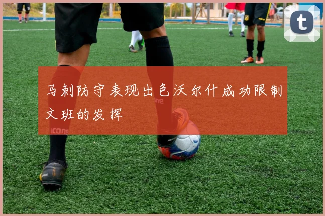 马刺防守表现出色沃尔什成功限制文班的发挥