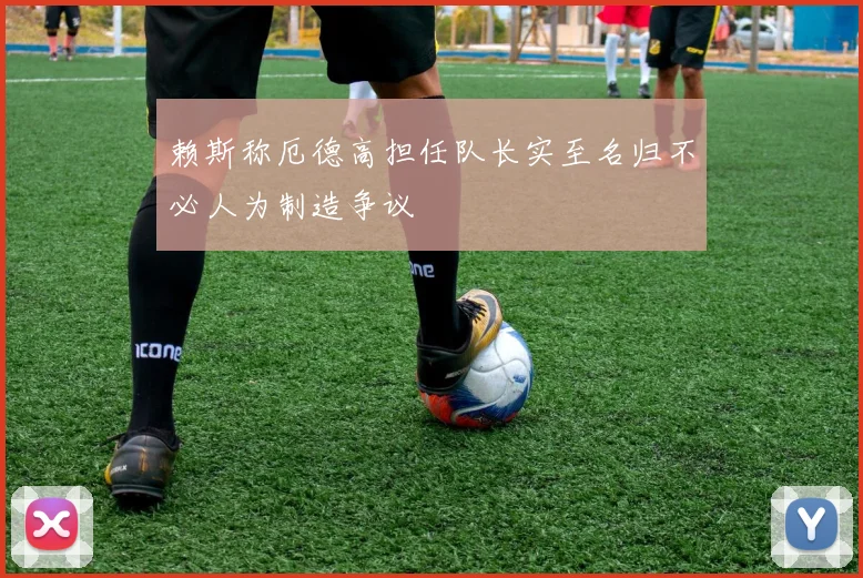 赖斯称厄德高担任队长实至名归不必人为制造争议