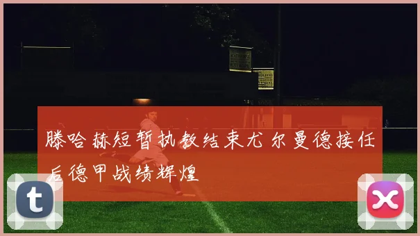 滕哈赫短暂执教结束尤尔曼德接任后德甲战绩辉煌