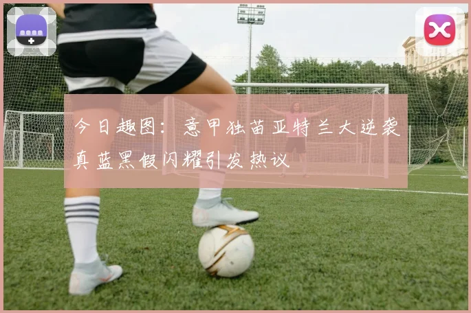 今日趣图：意甲独苗亚特兰大逆袭真蓝黑假闪耀引发热议