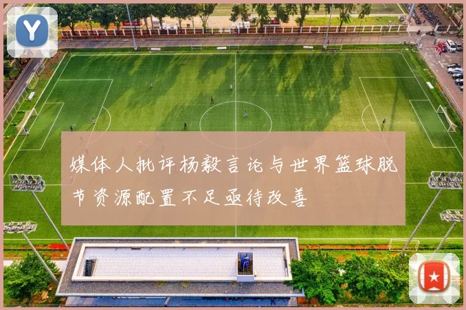 媒体人批评杨毅言论与世界篮球脱节资源配置不足亟待改善