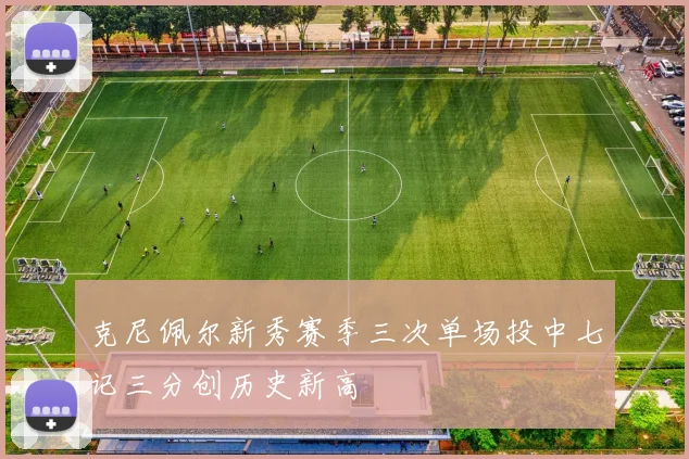 克尼佩尔新秀赛季三次单场投中七记三分创历史新高