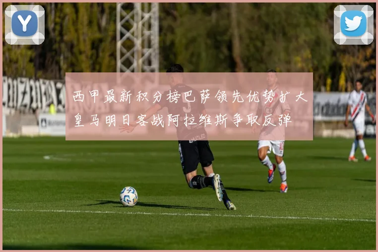 西甲最新积分榜巴萨领先优势扩大皇马明日客战阿拉维斯争取反弹