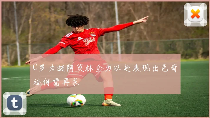 C罗力挺阿莫林全力以赴表现出色奇迹何需再求