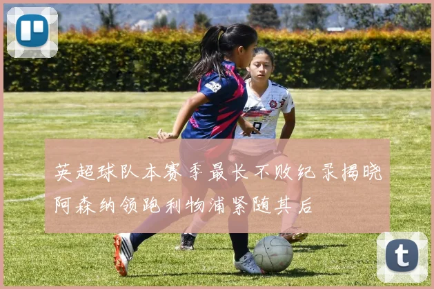英超球队本赛季最长不败纪录揭晓阿森纳领跑利物浦紧随其后