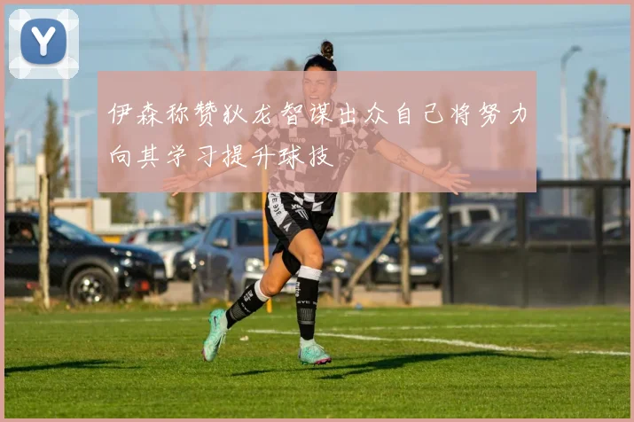 伊森称赞狄龙智谋出众自己将努力向其学习提升球技