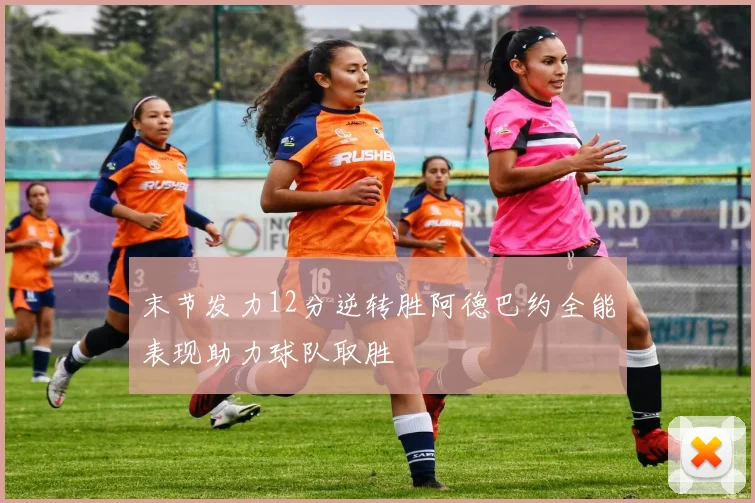 末节发力12分逆转胜阿德巴约全能表现助力球队取胜