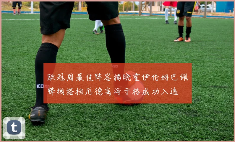 欧冠周最佳阵容揭晓霍伊伦姆巴佩锋线搭档厄德高海于格成功入选