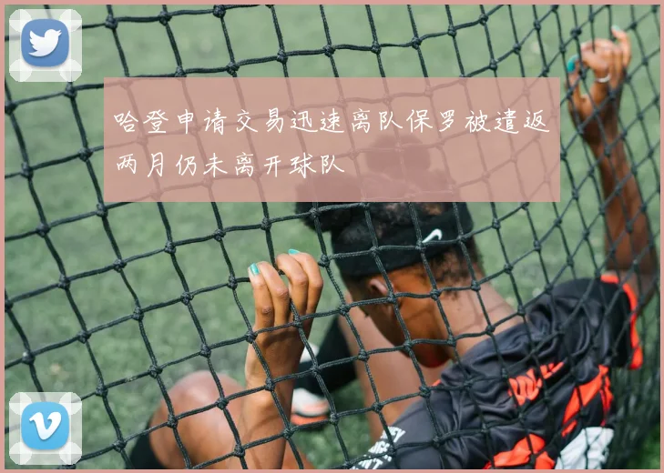 哈登申请交易迅速离队保罗被遣返两月仍未离开球队