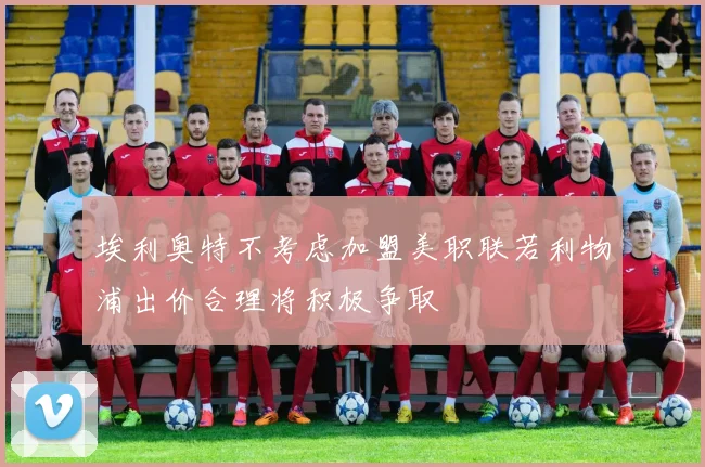 埃利奥特不考虑加盟美职联若利物浦出价合理将积极争取