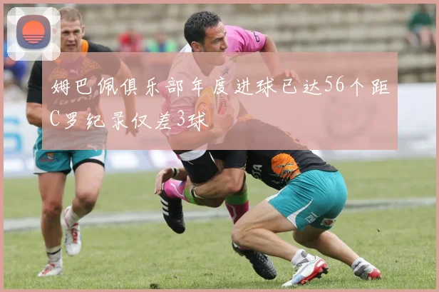 姆巴佩俱乐部年度进球已达56个距C罗纪录仅差3球