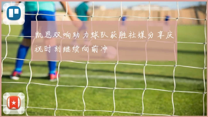 凯恩双响助力球队获胜社媒分享庆祝时刻继续向前冲