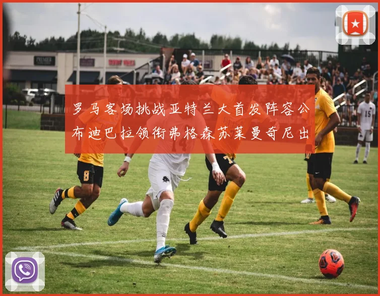 罗马客场挑战亚特兰大首发阵容公布迪巴拉领衔弗格森苏莱曼奇尼出战