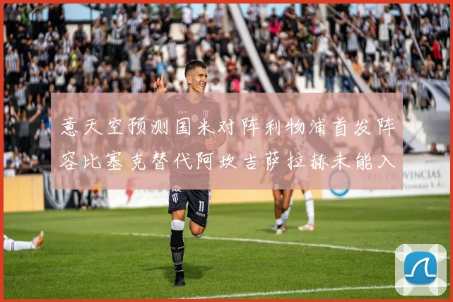 意天空预测国米对阵利物浦首发阵容比塞克替代阿坎吉萨拉赫未能入选