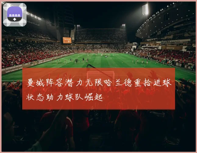 曼城阵容潜力无限哈兰德重拾进球状态助力球队崛起