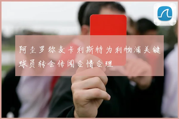 阿圭罗称麦卡利斯特为利物浦关键球员转会传闻合情合理