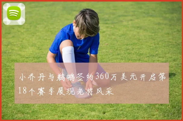 小乔丹与鹈鹕签约360万美元开启第18个赛季展现老将风采