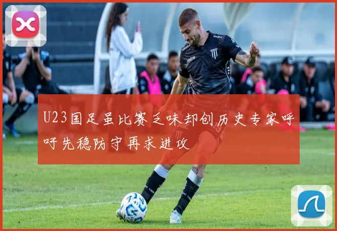 U23国足虽比赛乏味却创历史专家呼吁先稳防守再求进攻