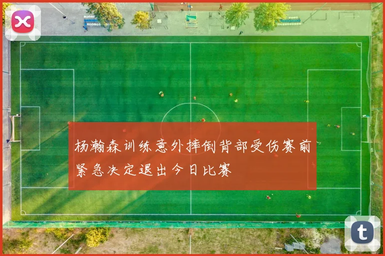 杨瀚森训练意外摔倒背部受伤赛前紧急决定退出今日比赛
