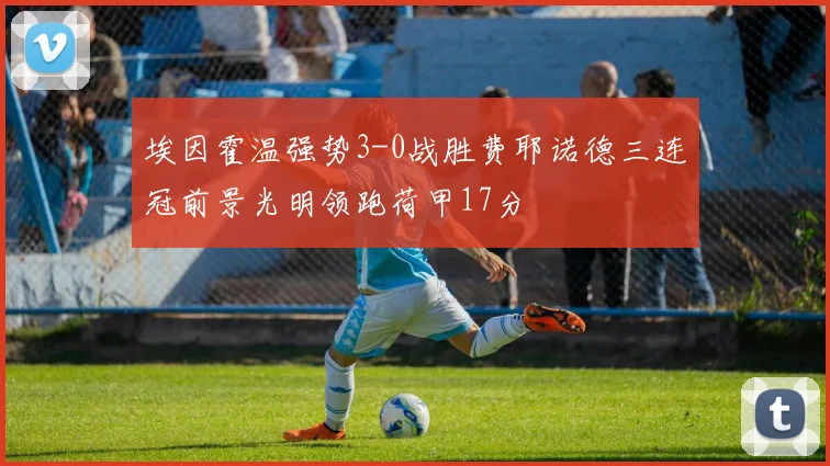 埃因霍温强势3-0战胜费耶诺德三连冠前景光明领跑荷甲17分