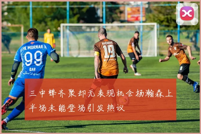 三中锋齐聚却无表现机会杨瀚森上半场未能登场引发热议