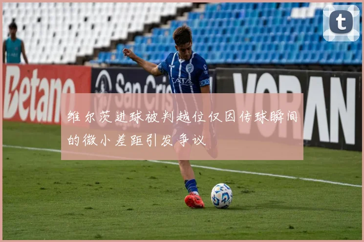 维尔茨进球被判越位仅因传球瞬间的微小差距引发争议