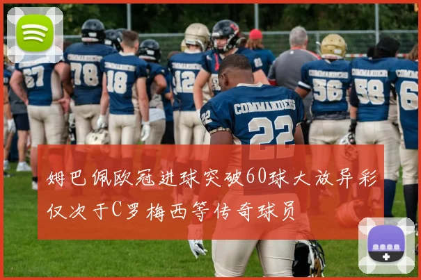 姆巴佩欧冠进球突破60球大放异彩仅次于C罗梅西等传奇球员