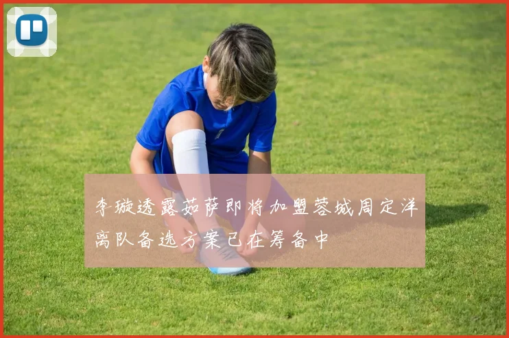 李璇透露茹萨即将加盟蓉城周定洋离队备选方案已在筹备中