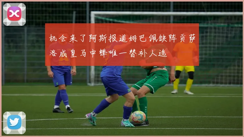 机会来了阿斯报道姆巴佩缺阵贡萨洛成皇马中锋唯一替补人选