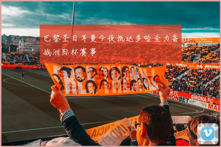 巴黎圣日耳曼今夜抵达多哈全力备战洲际杯赛事